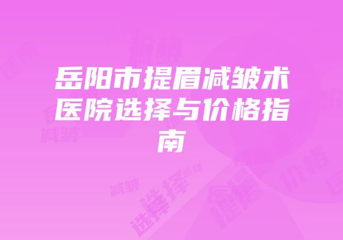 岳阳市提眉减皱术医院选择与价格指南