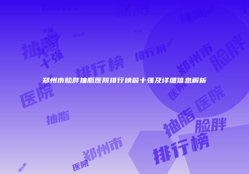 郑州市脸胖抽脂医院排行榜前十强及详细信息解析