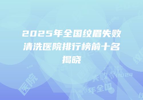 2025年全国纹眉失败清洗医院排行榜前十名揭晓