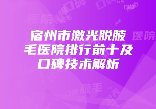 宿州市激光脱腋毛医院排行前十及口碑技术解析