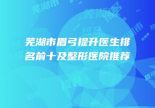 芜湖市眉弓提升医生排名前十及整形医院推荐