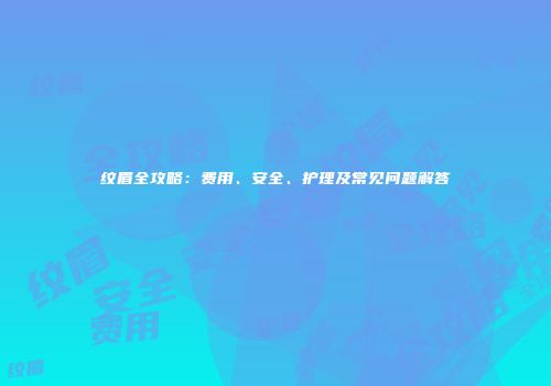 纹眉全攻略：费用、安全、护理及常见问题解答