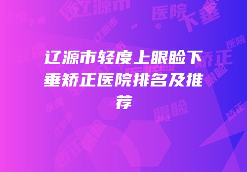 辽源市轻度上眼睑下垂矫正医院排名及推荐