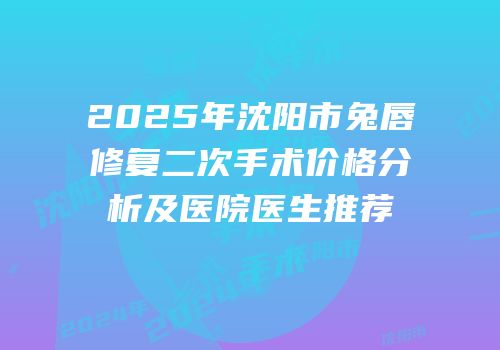2025年沈阳市兔唇修复二次手术价格分析及医院医生推荐