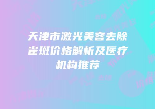 天津市激光美容去除雀斑价格解析及医疗机构推荐