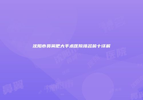 沈阳市鼻翼肥大手术医院排名前十详解
