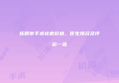 抚顺市手术祛疤价格、医生排名及评价一览