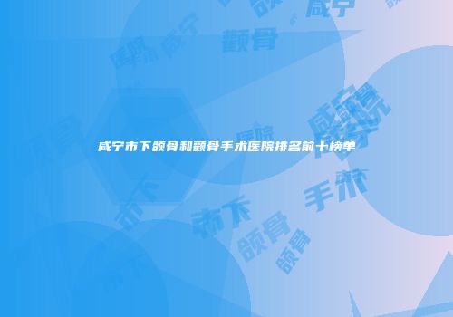 咸宁市下颌骨和颧骨手术医院排名前十榜单