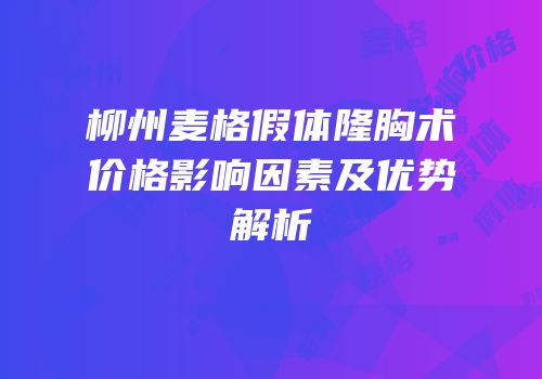 柳州麦格假体隆胸术价格影响因素及优势解析