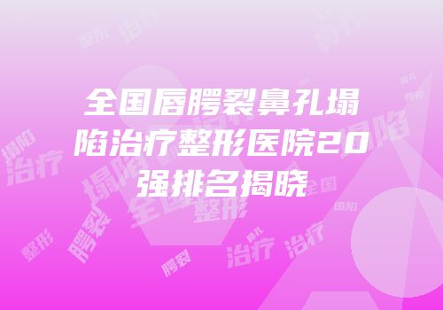 全国唇腭裂鼻孔塌陷治疗整形医院20强排名揭晓