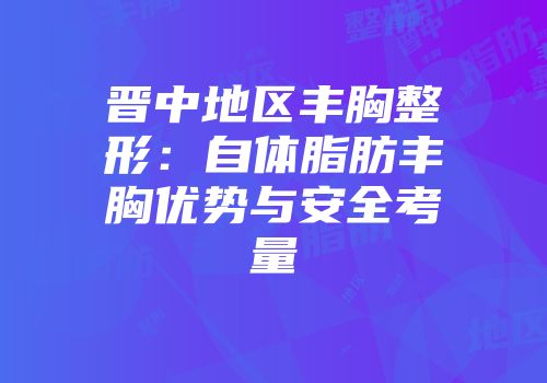 晋中地区丰胸整形：自体脂肪丰胸优势与安全考量
