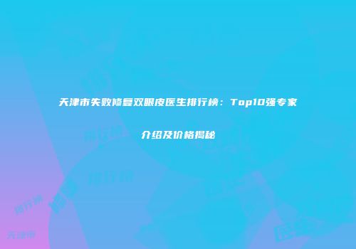 天津市失败修复双眼皮医生排行榜：Top10强专家介绍及价格揭秘