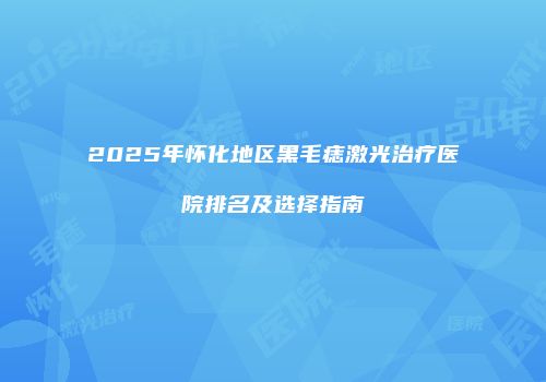 2025年怀化地区黑毛痣激光治疗医院排名及选择指南