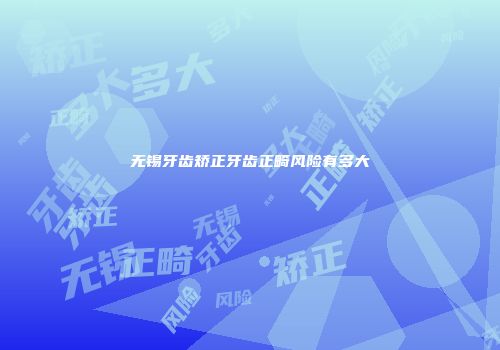 无锡牙齿矫正牙齿正畸风险有多大