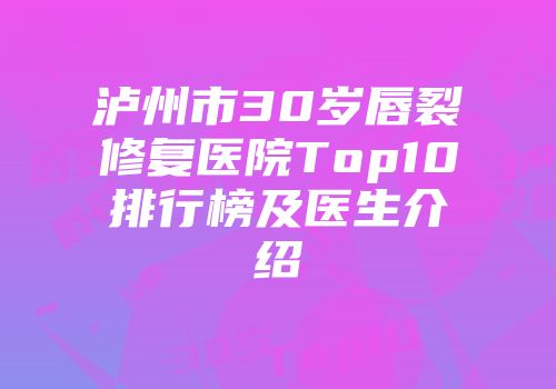 泸州市30岁唇裂修复医院Top10排行榜及医生介绍