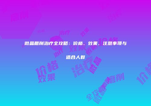微晶磨削治疗全攻略：价格、效果、注意事项与适合人群