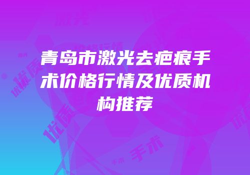 青岛市激光去疤痕手术价格行情及优质机构推荐
