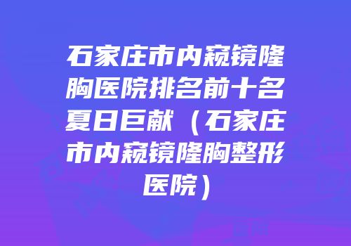 石家庄市内窥镜隆胸医院排名前十名夏日巨献（石家庄市内窥镜隆胸整形医院）