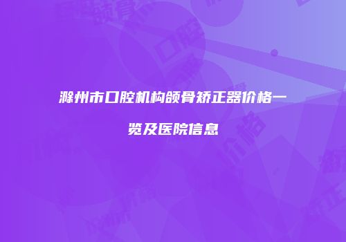 滁州市口腔机构颌骨矫正器价格一览及医院信息