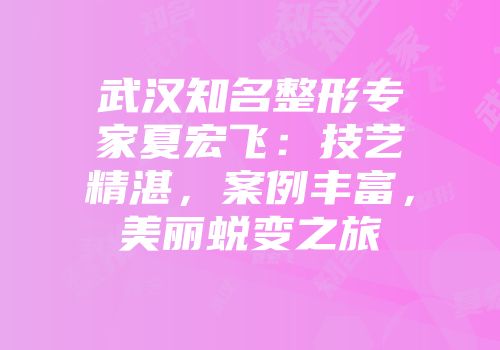 武汉知名整形专家夏宏飞：技艺精湛，案例丰富，美丽蜕变之旅