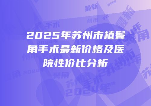 2025年苏州市植鬓角手术最新价格及医院性价比分析