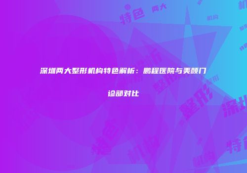 深圳两大整形机构特色解析：鹏程医院与美颜门诊部对比