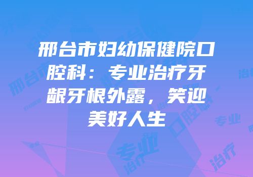 邢台市妇幼保健院口腔科：专业治疗牙龈牙根外露，笑迎美好人生