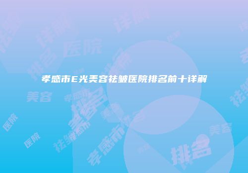 孝感市E光美容祛皱医院排名前十详解