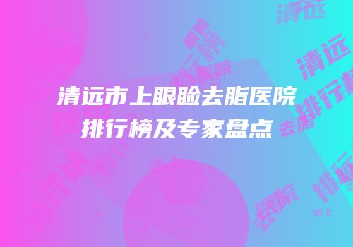 清远市上眼睑去脂医院排行榜及专家盘点