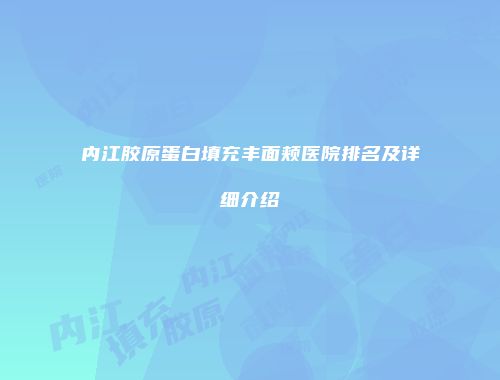 内江胶原蛋白填充丰面颊医院排名及详细介绍