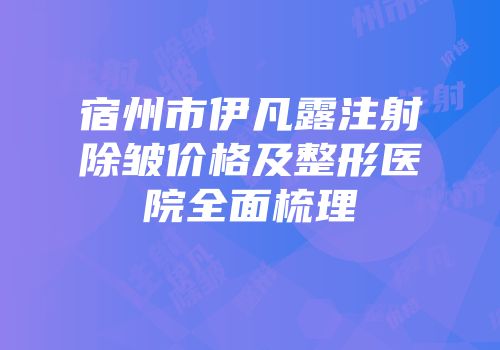 宿州市伊凡露注射除皱价格及整形医院全面梳理