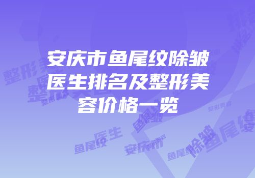 安庆市鱼尾纹除皱医生排名及整形美容价格一览