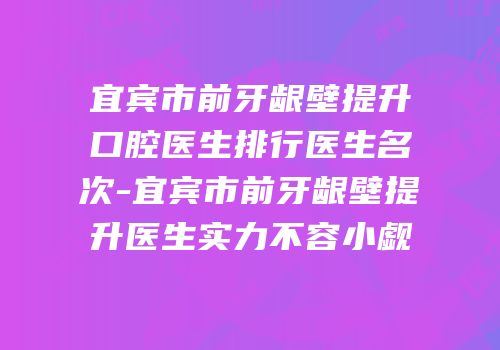 宜宾市前牙龈壁提升口腔医生排行医生名次-宜宾市前牙龈壁提升医生实力不容小觑