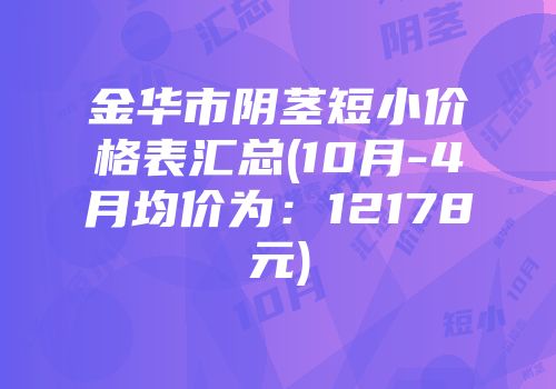 金华市阴茎短小价格表汇总(10月-4月均价为：12178元)