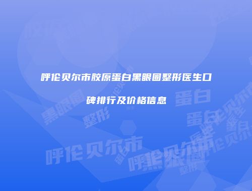 呼伦贝尔市胶原蛋白黑眼圈整形医生口碑排行及价格信息