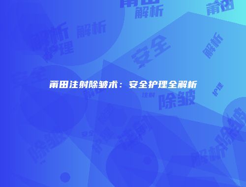 莆田注射除皱术：安全护理全解析