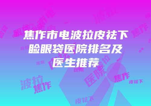 焦作市电波拉皮祛下睑眼袋医院排名及医生推荐