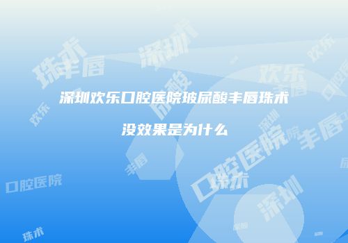 深圳欢乐口腔医院玻尿酸丰唇珠术没效果是为什么