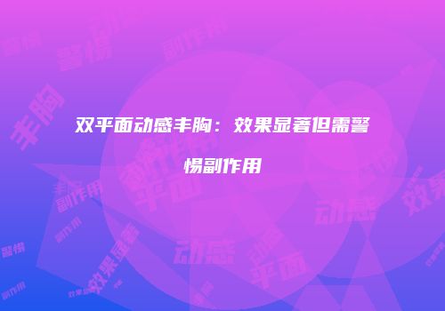 双平面动感丰胸：效果显著但需警惕副作用