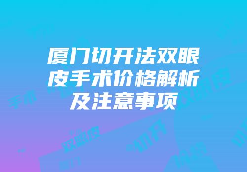 厦门切开法双眼皮手术价格解析及注意事项