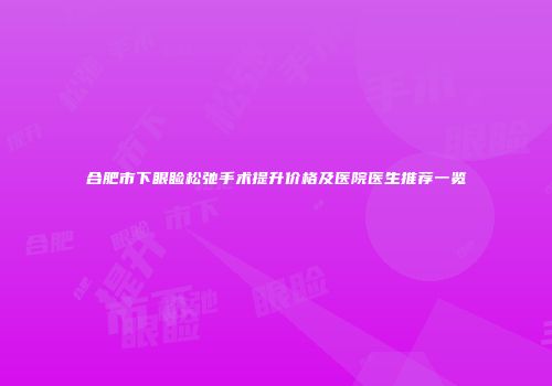 合肥市下眼睑松弛手术提升价格及医院医生推荐一览