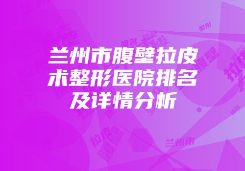 兰州市腹壁拉皮术整形医院排名及详情分析
