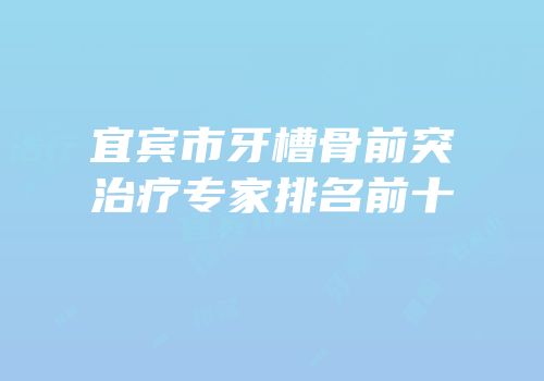 宜宾市牙槽骨前突治疗专家排名前十