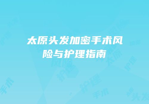 太原头发加密手术风险与护理指南