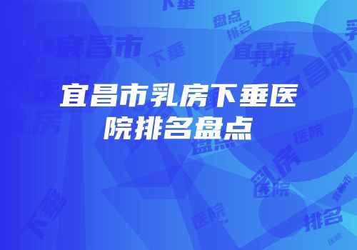 宜昌市乳房下垂医院排名盘点