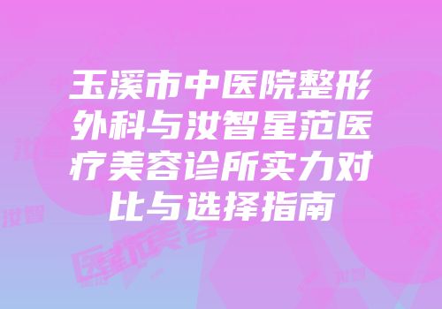 玉溪市中医院整形外科与汝智星范医疗美容诊所实力对比与选择指南
