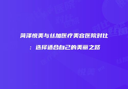 菏泽悦美与丝加医疗美容医院对比：选择适合自己的美丽之路