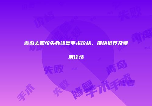 青岛去颈纹失败修复手术价格、医院推荐及费用详情