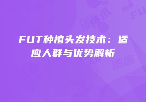 FUT种植头发技术：适应人群与优势解析