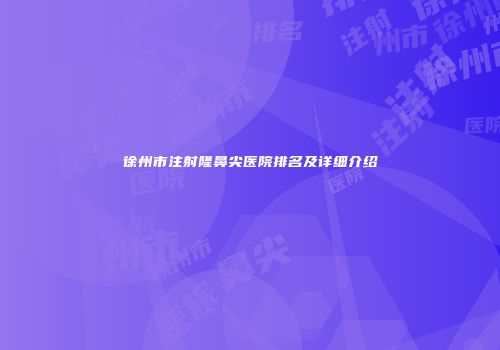 徐州市注射隆鼻尖医院排名及详细介绍